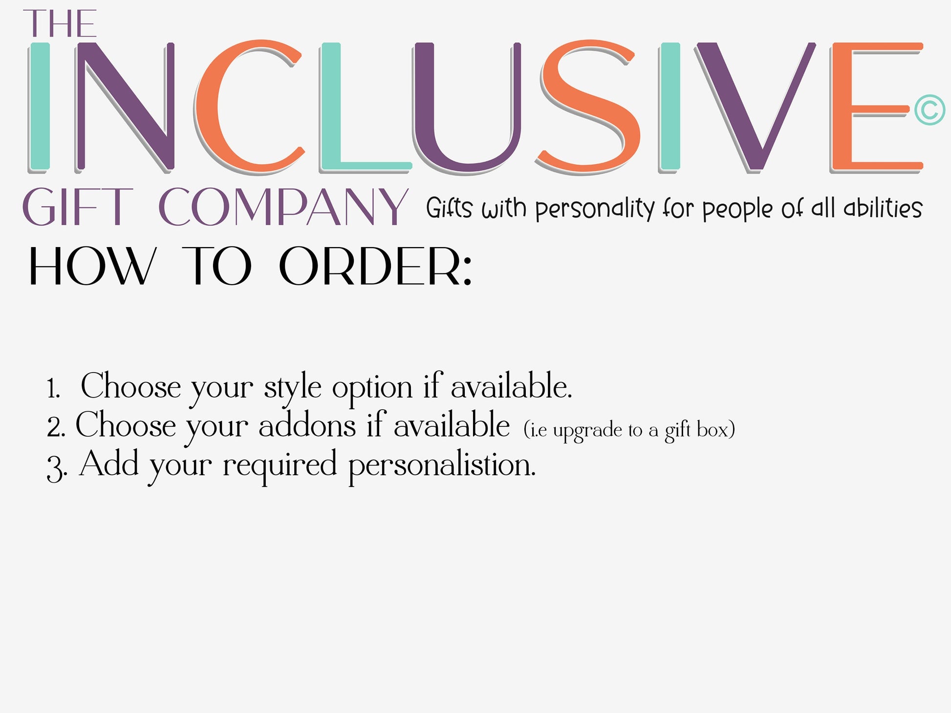How to order. 

Choose your style option
Choose any addon if available Example upgrade to a gift box
Add your required personalisation