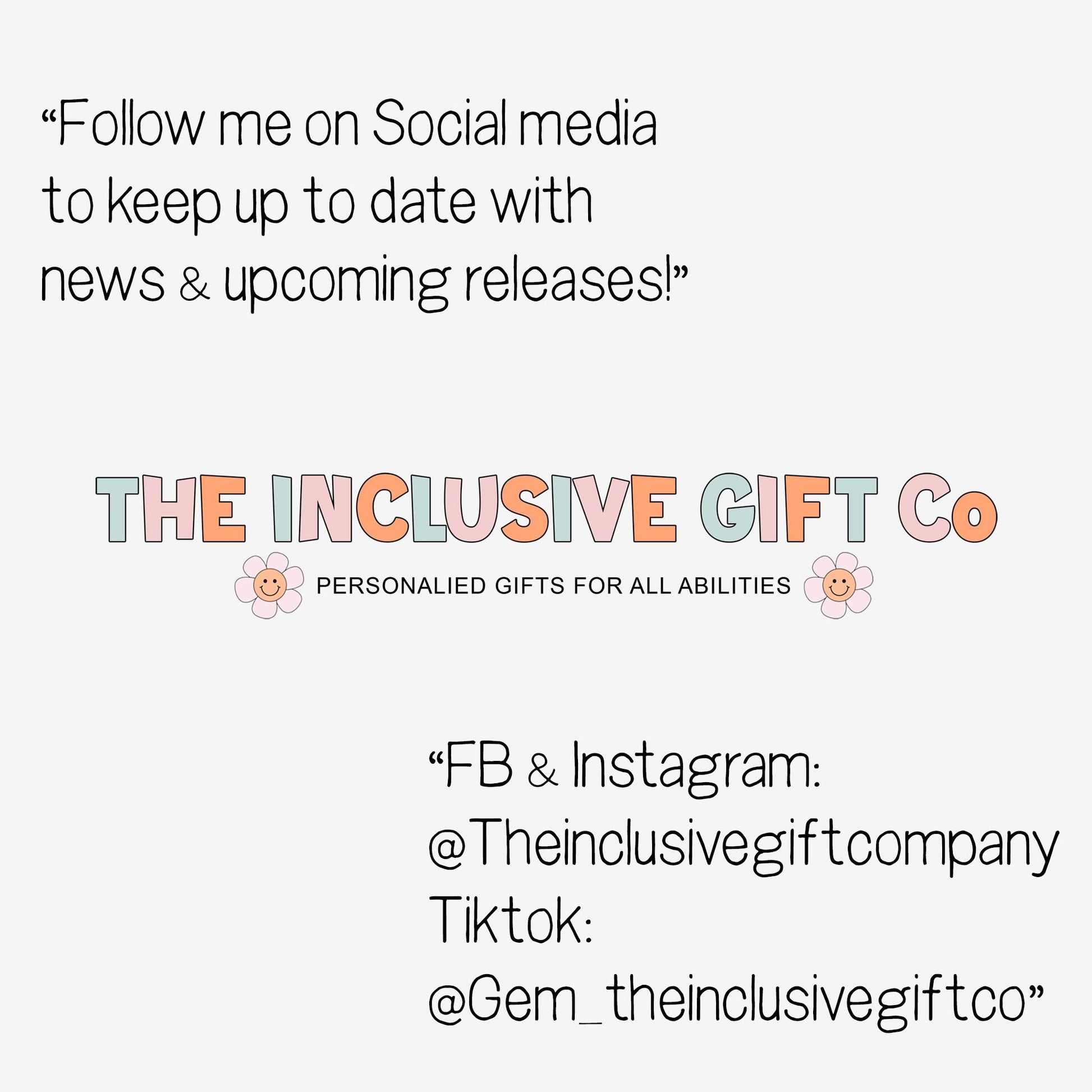Follow me on Social media to keep up to date with news and upcoming releases. 

Follow our socials - 

Facebook and Instagram @theinclusivegiftcompany
TikTok @gem_theinclusivegiftco