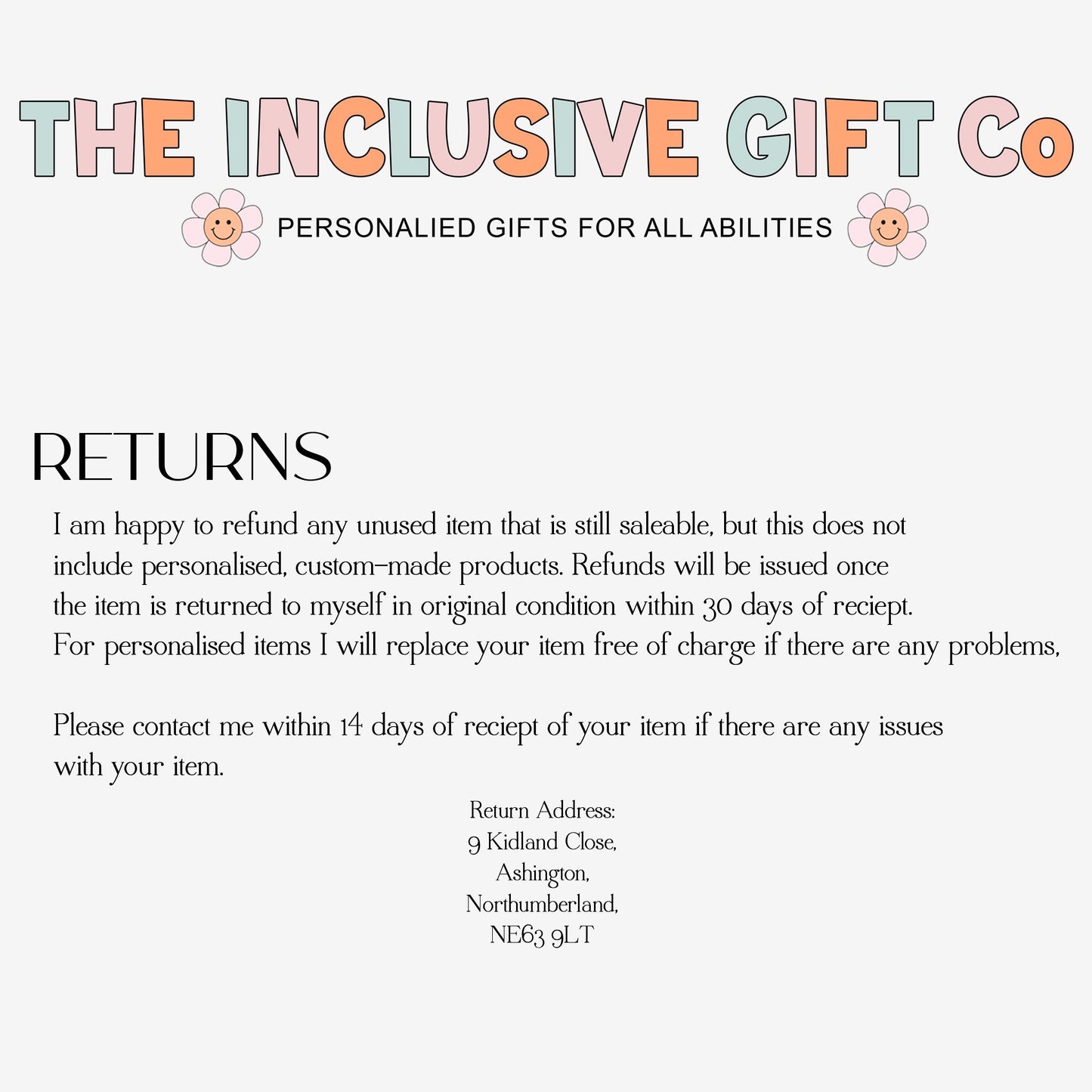 Returns explanation 
I am happy to refund any unused item that is still saleable, but this does not
include personalised, custom-made items. For personalised items I will replace your item free of charge. Please contact me within 14 days of receipt