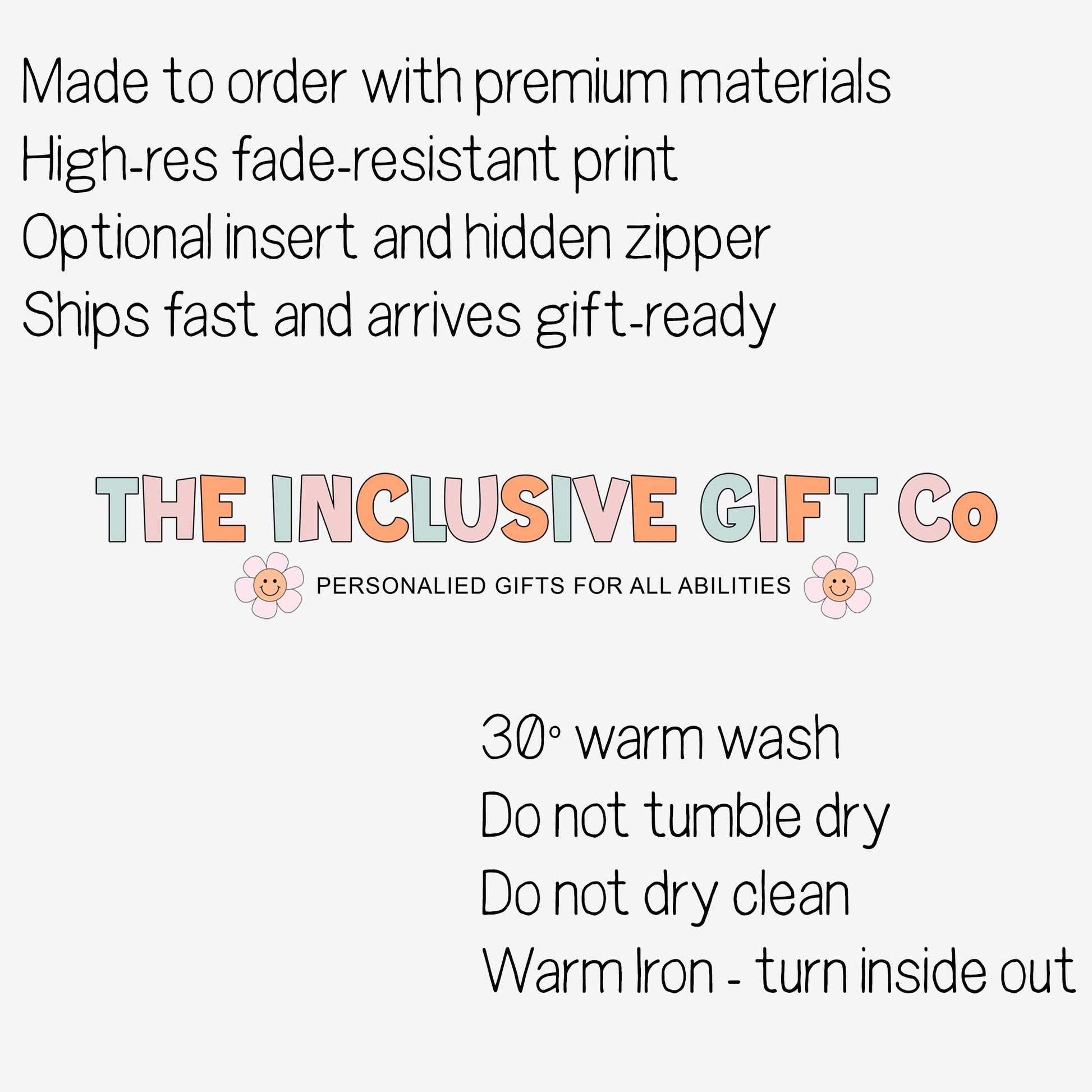 Made to order with premium materials. High-res fade-resistant print. Optional insert and hidden zipper. Ships fast and arrives gift-ready                                                          
                                                                                                                                             30° warm wash
Do not tumble dry
Do not dry clean
Warm Iron - turn inside out