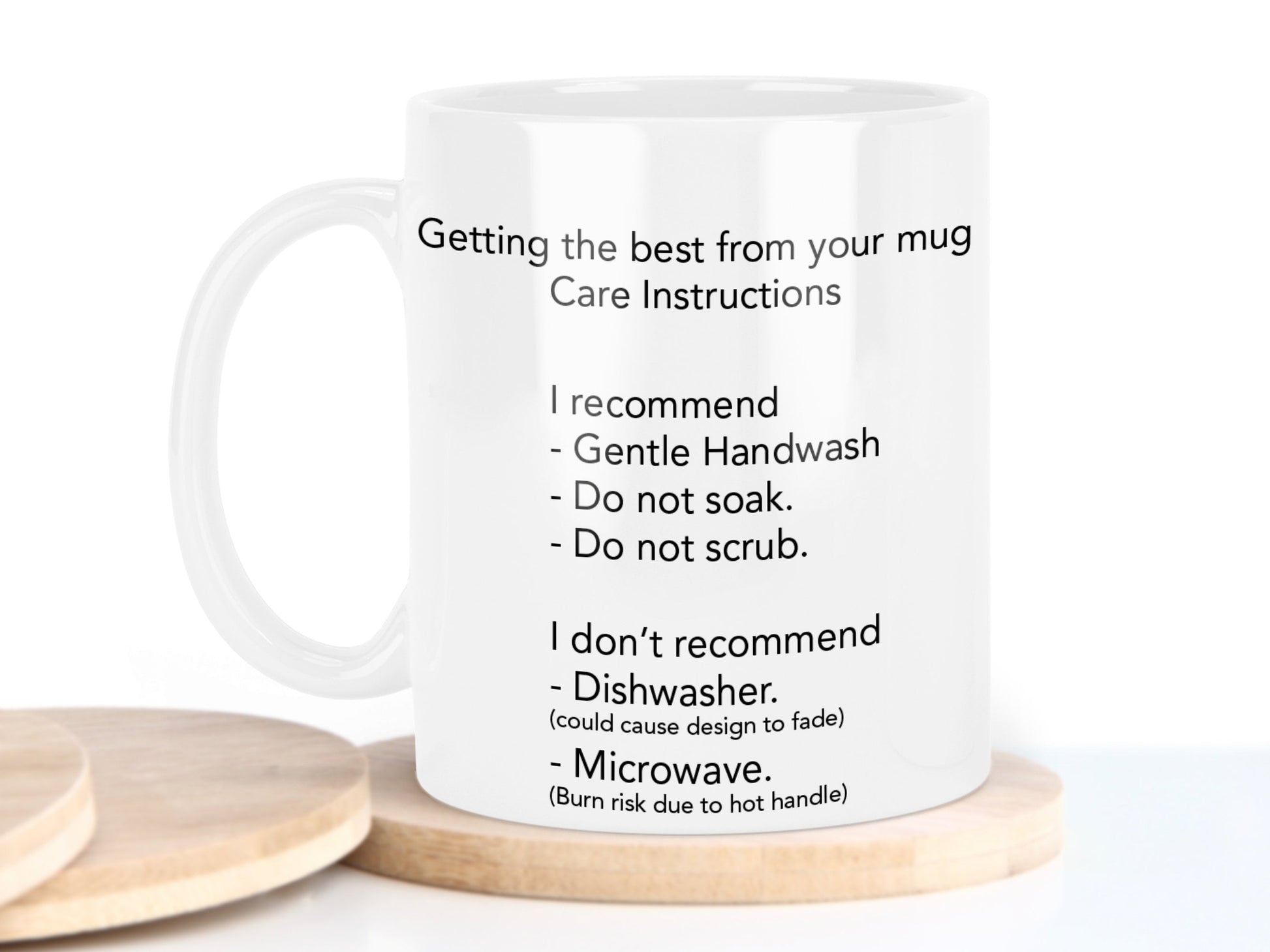Getting the best from your mug care instructions

I recommend 
Gentle handwash
Do not soak
Do not scrub

I don't recommend
Dishwasher - could cause design to fade over time
Microwave - burn risk
